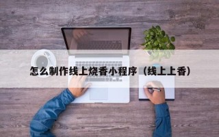 遵义怎么制作线上烧香小程序（线上上香）