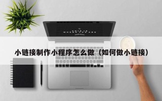 遵义小链接制作小程序怎么做（如何做小链接）