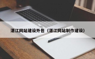 遵义湛江网站建设外包（湛江网站制作建设）