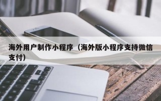 遵义海外用户制作小程序（海外版小程序支持微信支付）