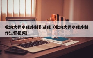 遵义收纳大师小程序制作过程（收纳大师小程序制作过程视频）