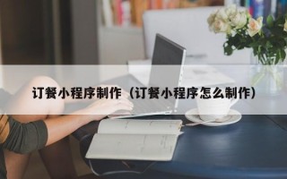 遵义订餐小程序制作（订餐小程序怎么制作）