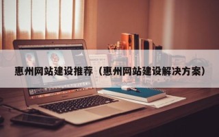 遵义惠州网站建设推荐（惠州网站建设解决方案）