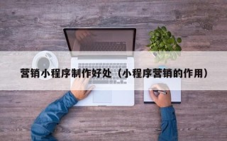 遵义营销小程序制作好处（小程序营销的作用）