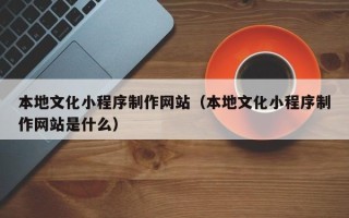 遵义本地文化小程序制作网站（本地文化小程序制作网站是什么）
