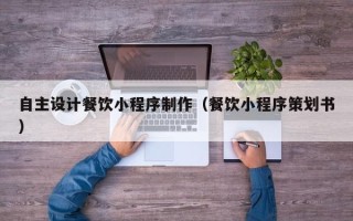 遵义自主设计餐饮小程序制作（餐饮小程序策划书）