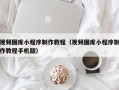 遵义视频图库小程序制作教程（视频图库小程序制作教程手机版）