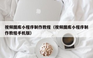 遵义视频图库小程序制作教程（视频图库小程序制作教程手机版）