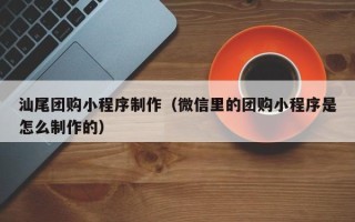 遵义汕尾团购小程序制作（微信里的团购小程序是怎么制作的）