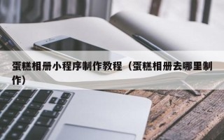遵义蛋糕相册小程序制作教程（蛋糕相册去哪里制作）